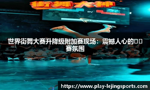 世界街舞大赛升降级附加赛现场：震撼人心的��赛氛围