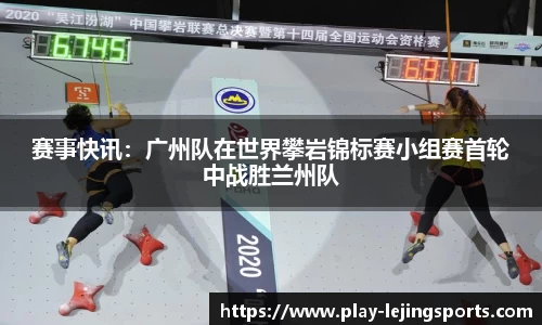 赛事快讯：广州队在世界攀岩锦标赛小组赛首轮中战胜兰州队