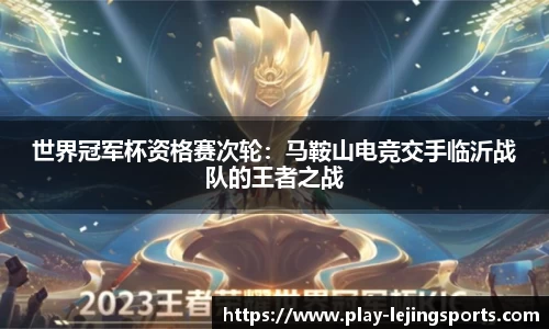 世界冠军杯资格赛次轮：马鞍山电竞交手临沂战队的王者之战