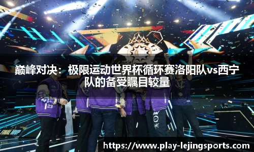 巅峰对决：极限运动世界杯循环赛洛阳队vs西宁队的备受瞩目较量