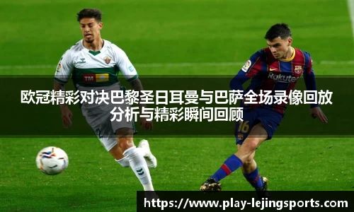 欧冠精彩对决巴黎圣日耳曼与巴萨全场录像回放分析与精彩瞬间回顾