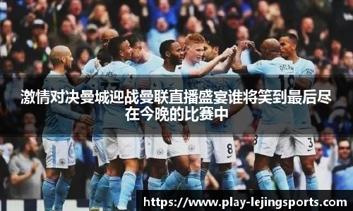 激情对决曼城迎战曼联直播盛宴谁将笑到最后尽在今晚的比赛中